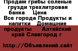 Продам грибы соленые грузди трехлитровая банка  › Цена ­ 1 300 - Все города Продукты и напитки » Домашние продукты   . Алтайский край,Славгород г.